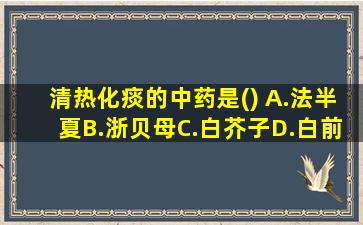 清热化痰的中药是() A.法半夏B.浙贝母C.白芥子D.白前